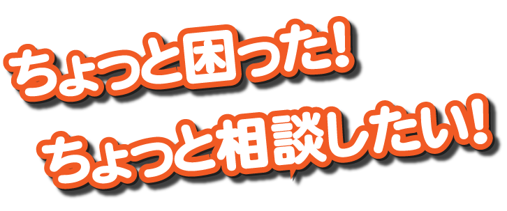 ちょっと困った！ちょっと相談したい！